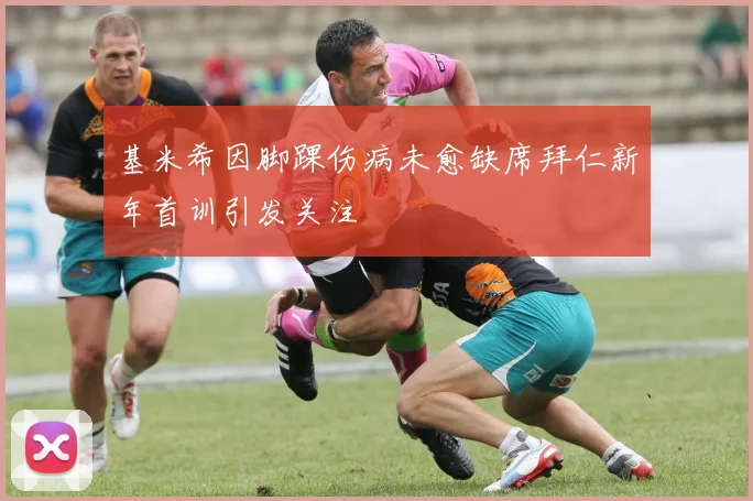 基米希因脚踝伤病未愈缺席拜仁新年首训引发关注