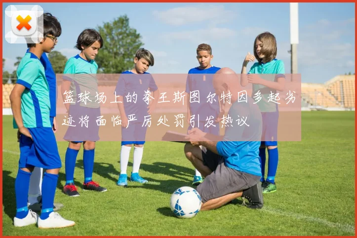 篮球场上的拳王斯图尔特因多起劣迹将面临严厉处罚引发热议