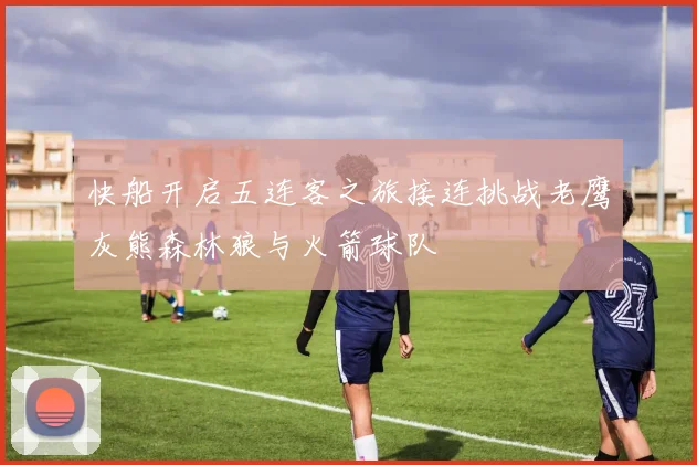 快船开启五连客之旅接连挑战老鹰灰熊森林狼与火箭球队