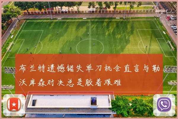 布兰特遗憾错失单刀机会直言与勒沃库森对决总是胶着艰难