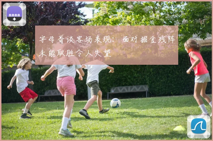 字母哥谈客场表现：面对掘金残阵未能取胜令人失望