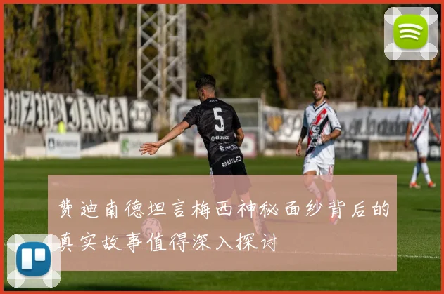 费迪南德坦言梅西神秘面纱背后的真实故事值得深入探讨