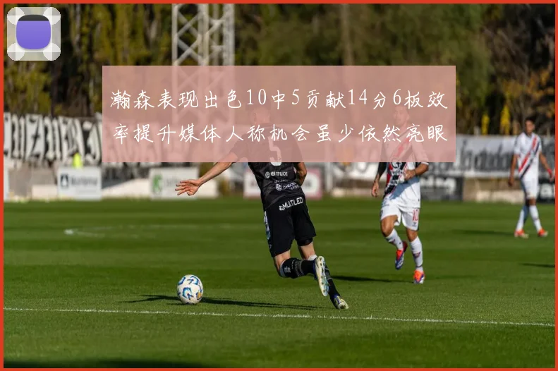 瀚森表现出色10中5贡献14分6板效率提升媒体人称机会虽少依然亮眼