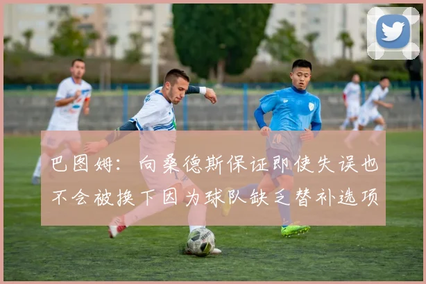 巴图姆：向桑德斯保证即使失误也不会被换下因为球队缺乏替补选项