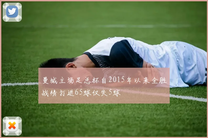 曼城主场足总杯自2015年以来全胜战绩打进65球仅失5球