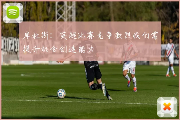 库杜斯：英超比赛竞争激烈我们需提升机会创造能力