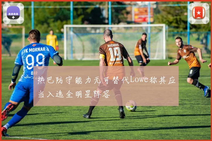 热巴防守能力无可替代Lowe称其应当入选全明星阵容