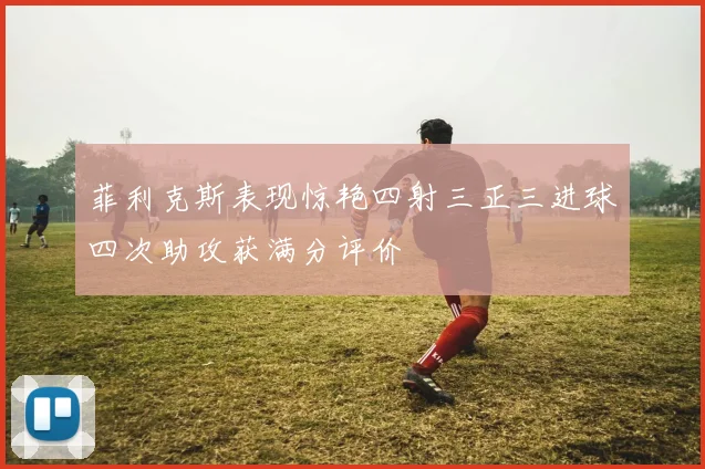 菲利克斯表现惊艳四射三正三进球四次助攻获满分评价