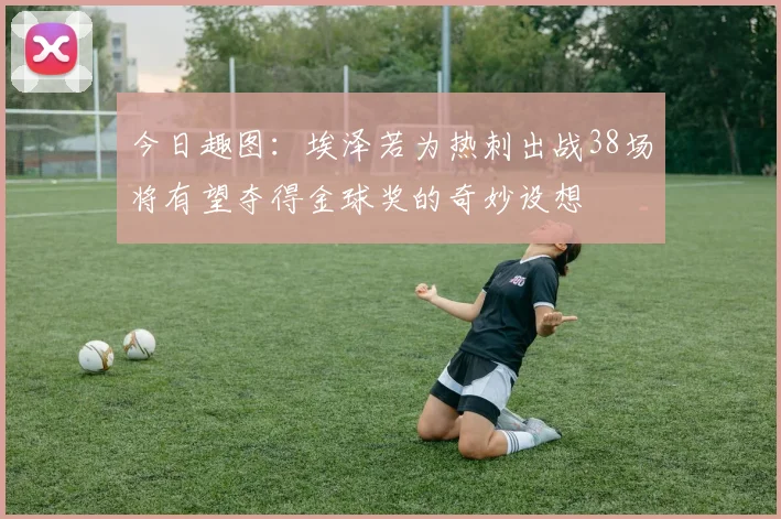 今日趣图：埃泽若为热刺出战38场将有望夺得金球奖的奇妙设想