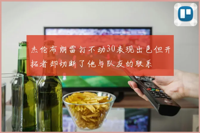 杰伦布朗雷打不动30表现出色但开拓者却切断了他与队友的联系