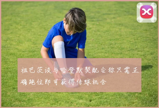祖巴茨谈与哈登默契配合称只需正确跑位即可获得传球机会