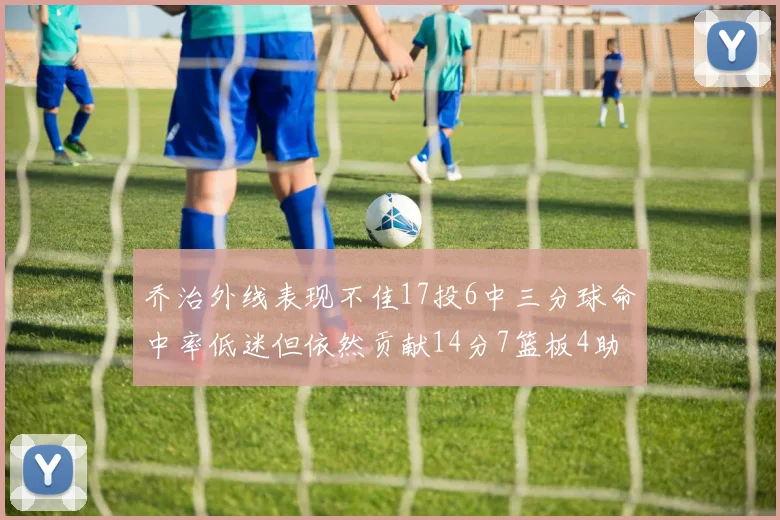 乔治外线表现不佳17投6中三分球命中率低迷但依然贡献14分7篮板4助攻4抢断