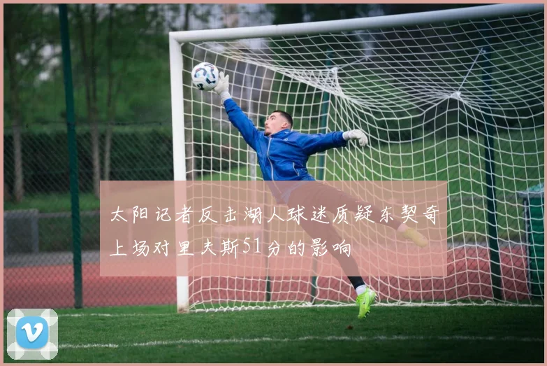 太阳记者反击湖人球迷质疑东契奇上场对里夫斯51分的影响