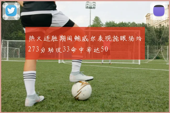 热火连胜期间鲍威尔表现抢眼场均273分助攻33命中率达50