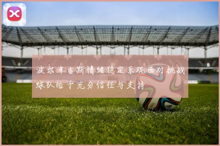 波尔津吉斯情绪稳定乐观面对挑战球队给予充分信任与支持