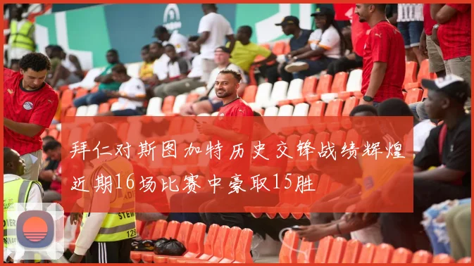 拜仁对斯图加特历史交锋战绩辉煌近期16场比赛中豪取15胜