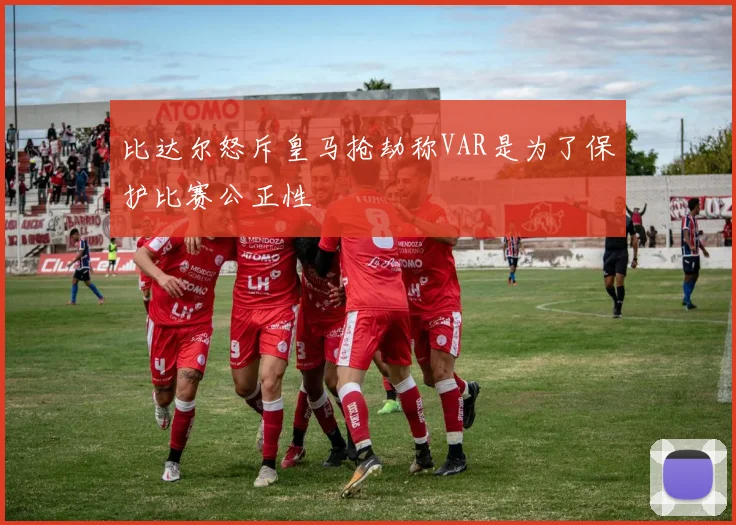 比达尔怒斥皇马抢劫称VAR是为了保护比赛公正性