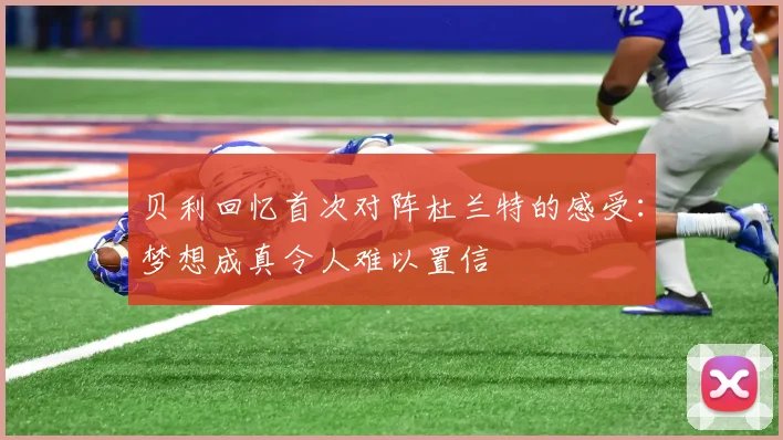 贝利回忆首次对阵杜兰特的感受：梦想成真令人难以置信