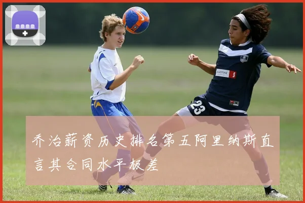 乔治薪资历史排名第五阿里纳斯直言其合同水平极差